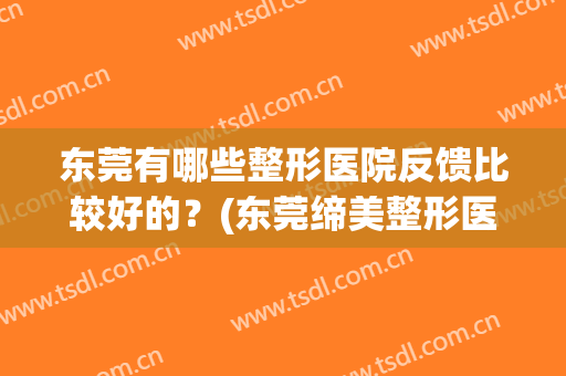 东莞有哪些整形医院反馈比较好的？(东莞缔美整形医院怎么样)