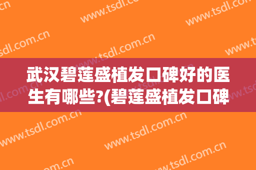 武汉碧莲盛植发口碑好的医生有哪些?(碧莲盛植发口碑好吗)