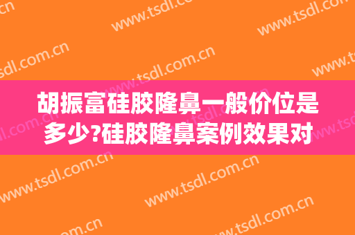 胡振富硅胶隆鼻一般价位是多少?硅胶隆鼻案例效果对比图_南方医科大学南方医院