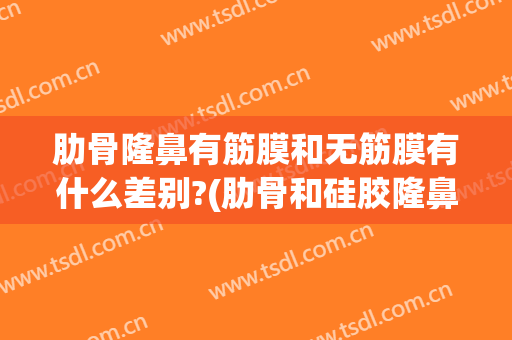 肋骨隆鼻有筋膜和无筋膜有什么差别?(肋骨和硅胶隆鼻的区别)