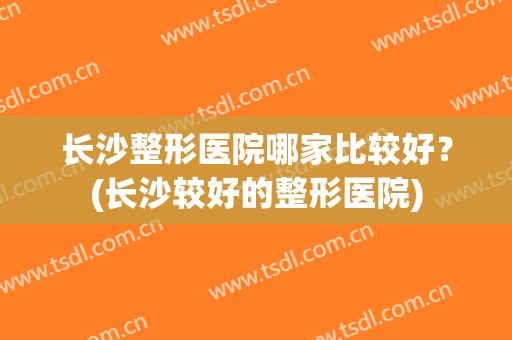 长沙整形医院哪家比较好？(长沙较好的整形医院)