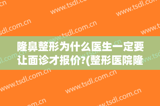 隆鼻整形为什么医生一定要让面诊才报价?(整形医院隆鼻套路)