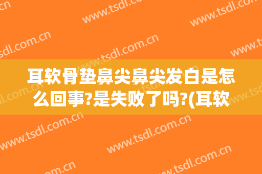 耳软骨垫鼻尖鼻尖发白是怎么回事?是失败了吗?(耳软骨垫鼻尖凸起发白怎么修复)