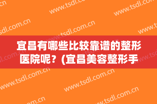 宜昌有哪些比较靠谱的整形医院呢？(宜昌美容整形手术哪个医院好)