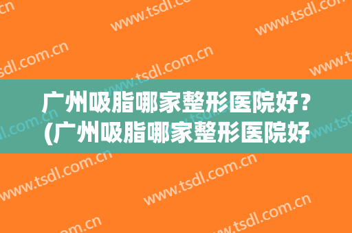 广州吸脂哪家整形医院好？(广州吸脂哪家整形医院好一点)