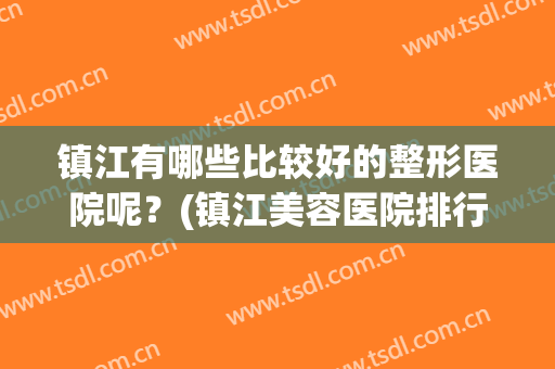 镇江有哪些比较好的整形医院呢？(镇江美容医院排行)