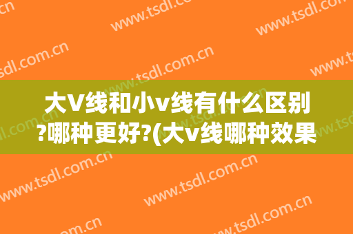 大V线和小v线有什么区别?哪种更好?(大v线哪种效果最好)