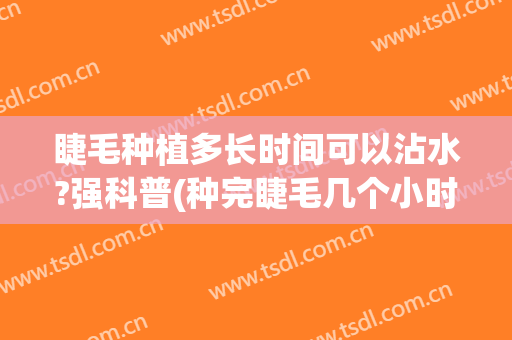 睫毛种植多长时间可以沾水?强科普(种完睫毛几个小时不能沾水)