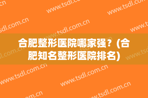 合肥整形医院哪家强？(合肥知名整形医院排名)