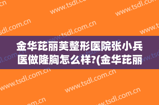 金华芘丽芙整形医院张小兵医做隆胸怎么样?(金华芘丽芙整形医院)