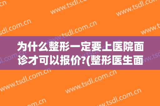 为什么整形一定要上医院面诊才可以报价?(整形医生面诊需要付费吗)
