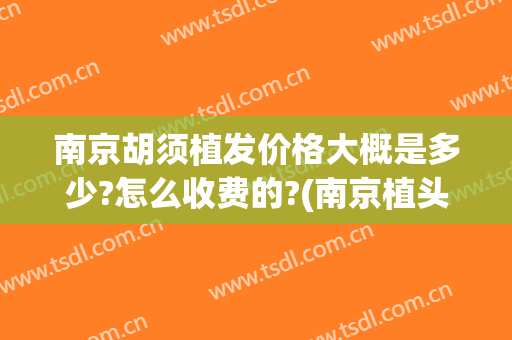 南京胡须植发价格大概是多少?怎么收费的?(南京植头发价格需要多少)