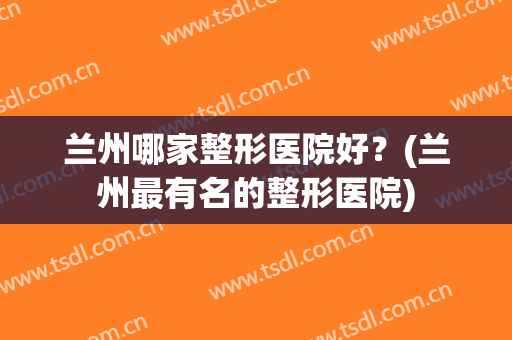 兰州哪家整形医院好？(兰州最有名的整形医院)