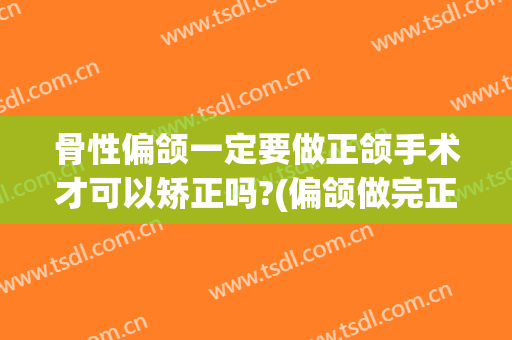 骨性偏颌一定要做正颌手术才可以矫正吗?(偏颌做完正颌手术还是偏)