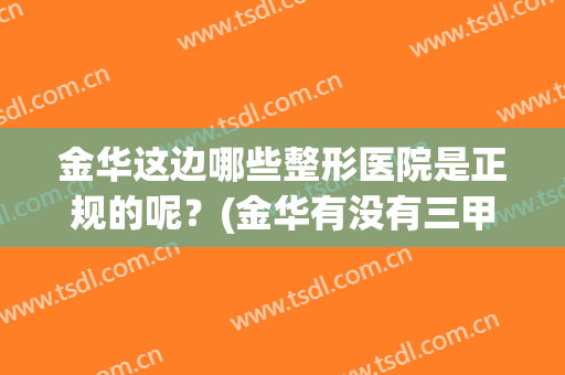 金华这边哪些整形医院是正规的呢？(金华有没有三甲医院有整形科)