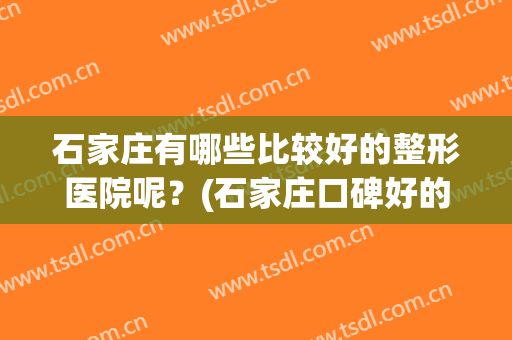 石家庄有哪些比较好的整形医院呢？(石家庄口碑好的整形医院)