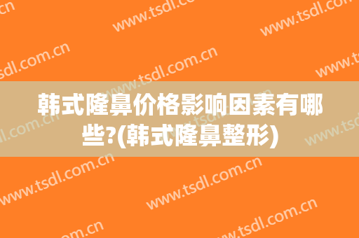 韩式隆鼻价格影响因素有哪些?(韩式隆鼻整形)
