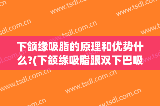 下颌缘吸脂的原理和优势什么?(下颌缘吸脂跟双下巴吸脂有什么区别)