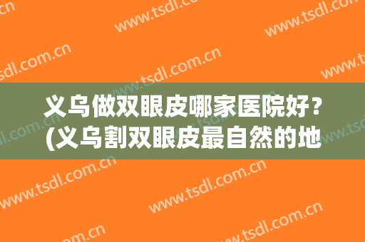 义乌做双眼皮哪家医院好？(义乌割双眼皮最自然的地方)