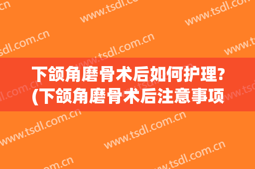 下颌角磨骨术后如何护理?(下颌角磨骨术后注意事项)