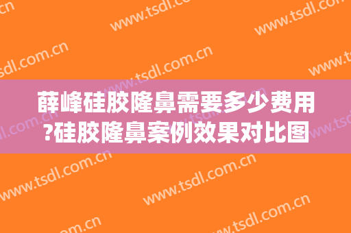 薛峰硅胶隆鼻需要多少费用?硅胶隆鼻案例效果对比图_山东省立医院(驼峰鼻修复术多少钱)