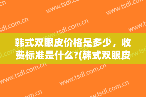 韩式双眼皮价格是多少，收费标准是什么?(韩式双眼皮要多少费用)