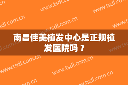 南昌佳美植发中心是正规植发医院吗 ?