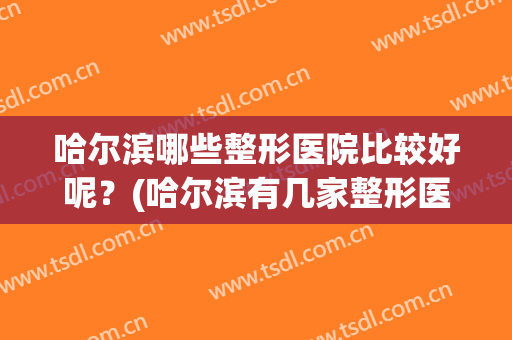 哈尔滨哪些整形医院比较好呢？(哈尔滨有几家整形医院)