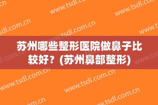苏州哪些整形医院做鼻子比较好？(苏州鼻部整形)