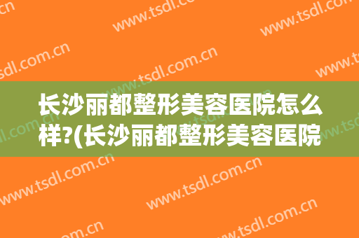长沙丽都整形美容医院怎么样?(长沙丽都整形美容医院地址)
