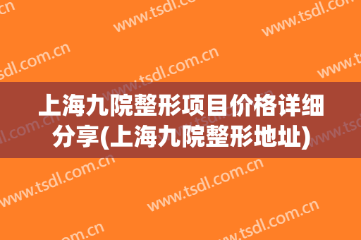上海九院整形项目价格详细分享(上海九院整形地址)