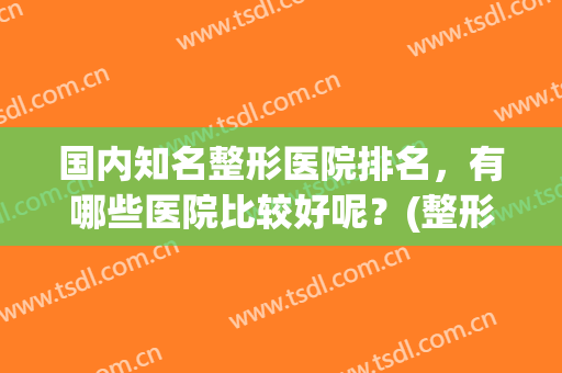 国内知名整形医院排名，有哪些医院比较好呢？(整形好的医院排名)