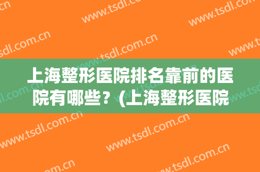 上海整形医院排名靠前的医院有哪些？(上海整形医院排名第一是哪家)