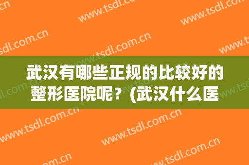 武汉有哪些正规的比较好的整形医院呢？(武汉什么医院是正规的整形医院)