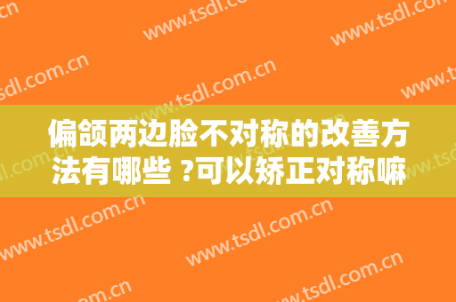 偏颌两边脸不对称的改善方法有哪些 ?可以矫正对称嘛