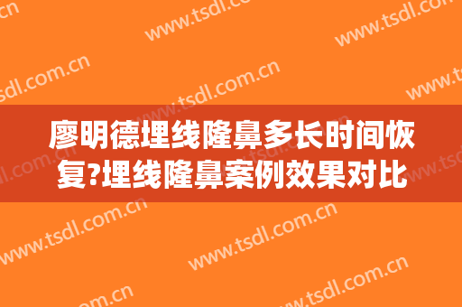 廖明德埋线隆鼻多长时间恢复?埋线隆鼻案例效果对比图_广西医科大学第一附属医院