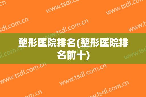 整形医院排名(整形医院排名前十)