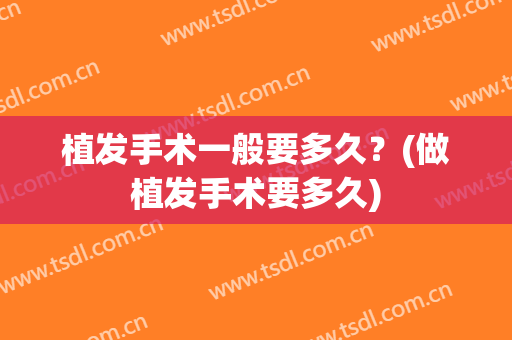 植发手术一般要多久？(做植发手术要多久)