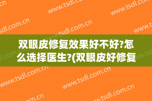 双眼皮修复效果好不好?怎么选择医生?(双眼皮好修复吗)