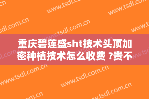 重庆碧莲盛sht技术头顶加密种植技术怎么收费 ?贵不贵?