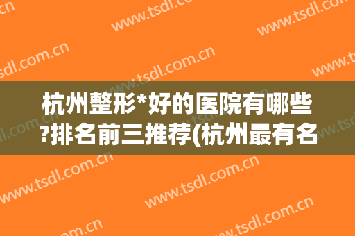 杭州整形*好的医院有哪些?排名前三推荐(杭州最有名的整形医院是哪家)