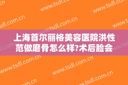 上海首尔丽格美容医院洪性范做磨骨怎么样?术后脸会不会下垂?