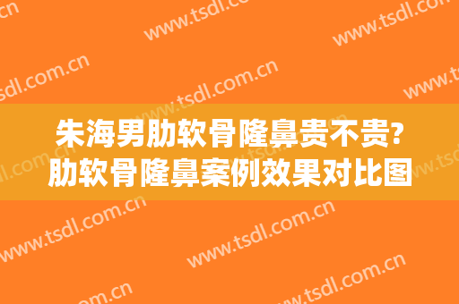 朱海男肋软骨隆鼻贵不贵?肋软骨隆鼻案例效果对比图_上海交通大学医学院附属第九人民医院