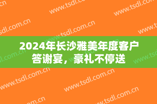 2024年长沙雅美年度客户答谢宴，豪礼不停送