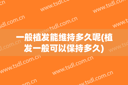 一般植发能维持多久呢(植发一般可以保持多久)