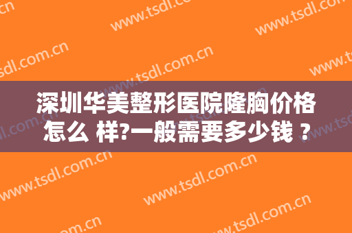 深圳华美整形医院隆胸价格怎么 样?一般需要多少钱 ?