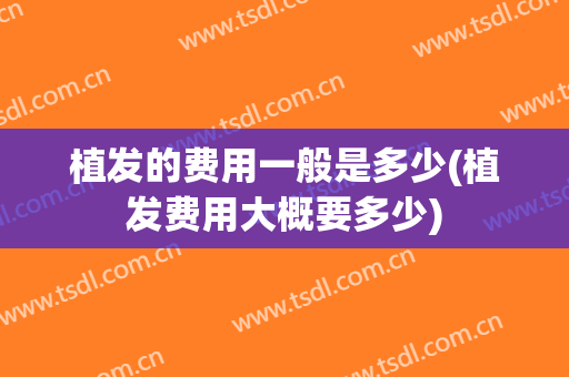 植发的费用一般是多少(植发费用大概要多少)