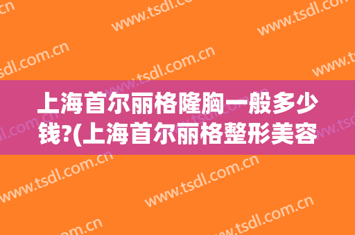 上海首尔丽格隆胸一般多少钱?(上海首尔丽格整形美容医院)