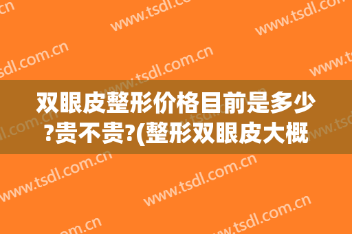 双眼皮整形价格目前是多少?贵不贵?(整形双眼皮大概多少钱)