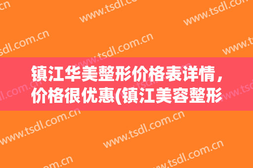 镇江华美整形价格表详情，价格很优惠(镇江美容整形医院)